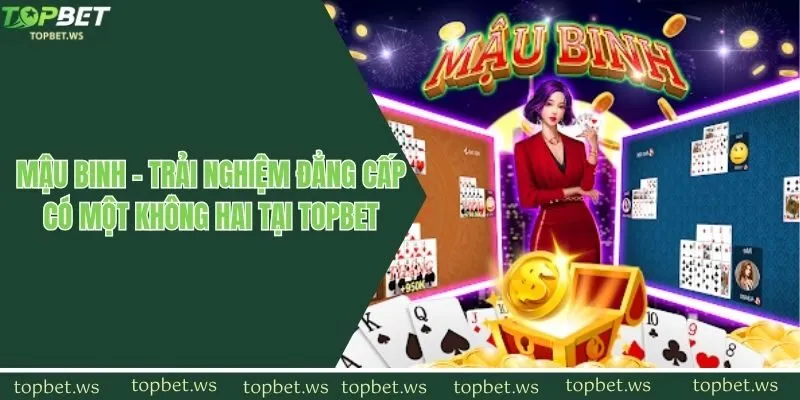 Mậu Binh - Trải Nghiệm Đẳng Cấp Có Một Không Hai Tại Topbet